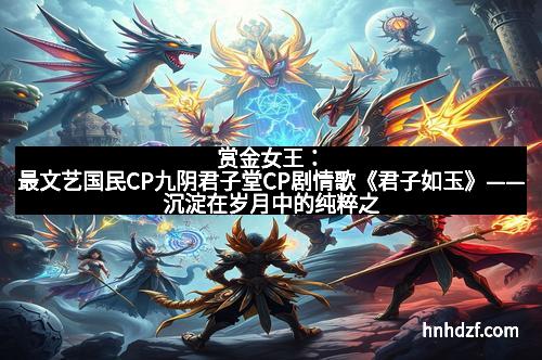 赏金女王：最文艺国民CP九阴君子堂CP剧情歌《君子如玉》——沉淀在岁月中的纯粹之美